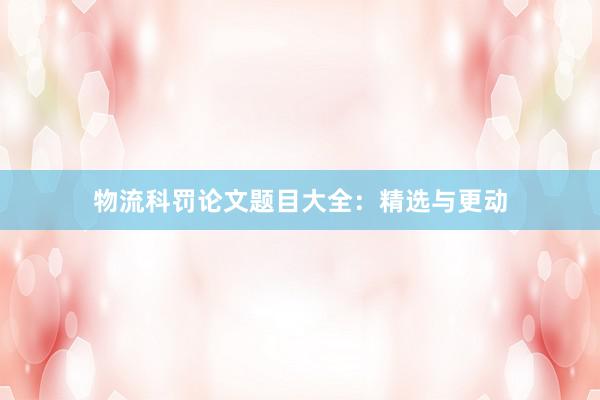 物流科罚论文题目大全：精选与更动